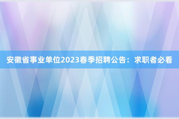 安徽省事业单位2023春季招聘公告：求职者必看